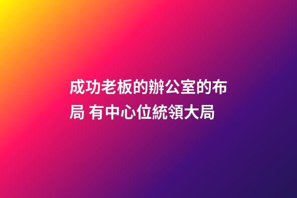 成功老板的辦公室的布局 有中心位統領大局